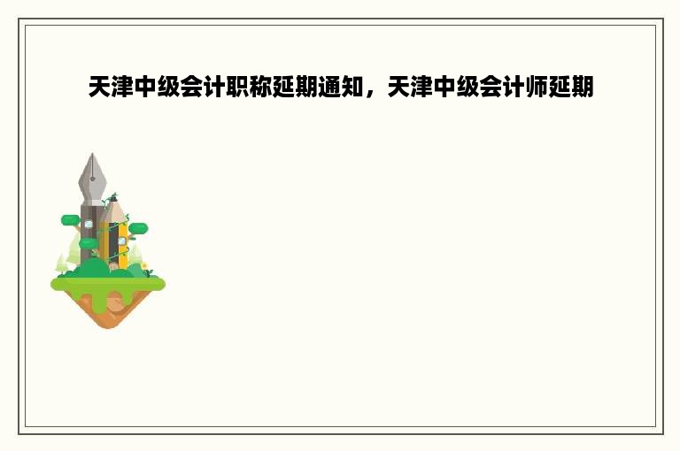 天津中级会计职称延期通知，天津中级会计师延期