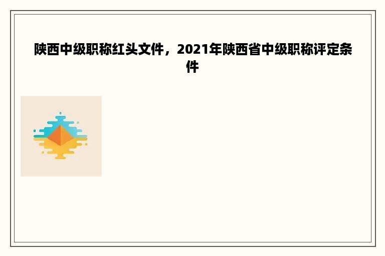 陕西中级职称红头文件，2021年陕西省中级职称评定条件