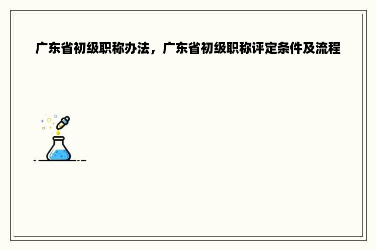 广东省初级职称办法，广东省初级职称评定条件及流程