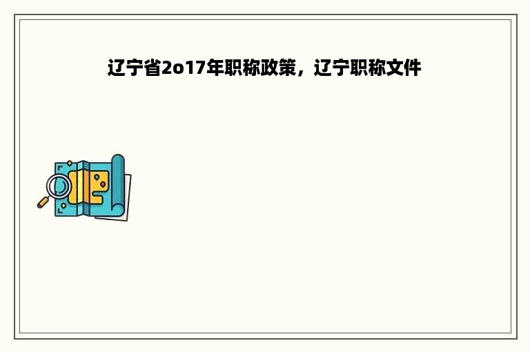 辽宁省2o17年职称政策，辽宁职称文件