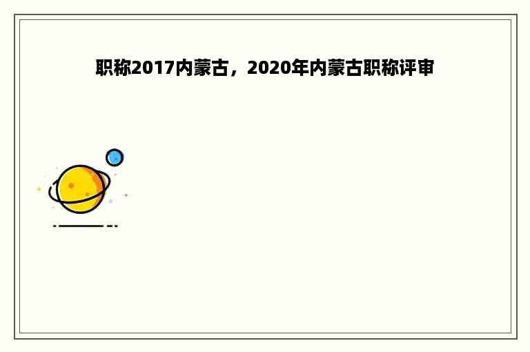 职称2017内蒙古，2020年内蒙古职称评审