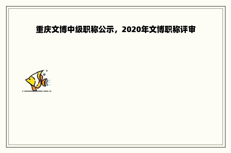 重庆文博中级职称公示，2020年文博职称评审