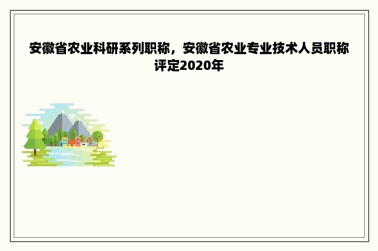 安徽省农业科研系列职称，安徽省农业专业技术人员职称评定2020年