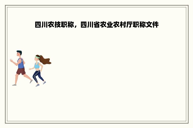 四川农技职称，四川省农业农村厅职称文件