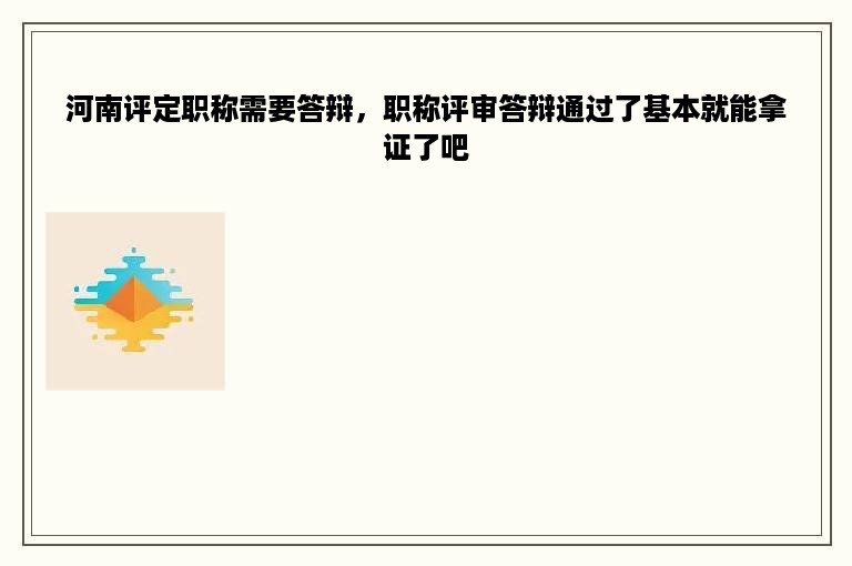 河南评定职称需要答辩，职称评审答辩通过了基本就能拿证了吧