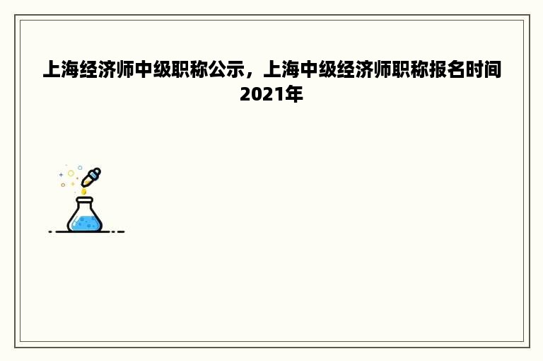 上海经济师中级职称公示，上海中级经济师职称报名时间2021年