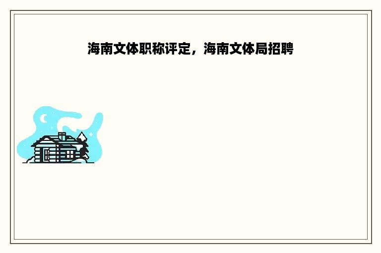 海南文体职称评定，海南文体局招聘