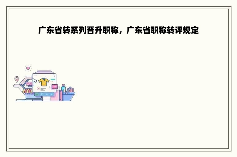 广东省转系列晋升职称，广东省职称转评规定