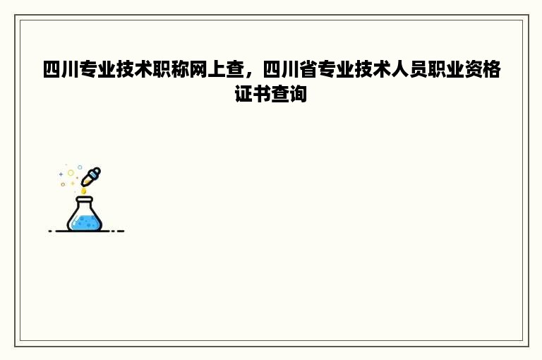 四川专业技术职称网上查，四川省专业技术人员职业资格证书查询