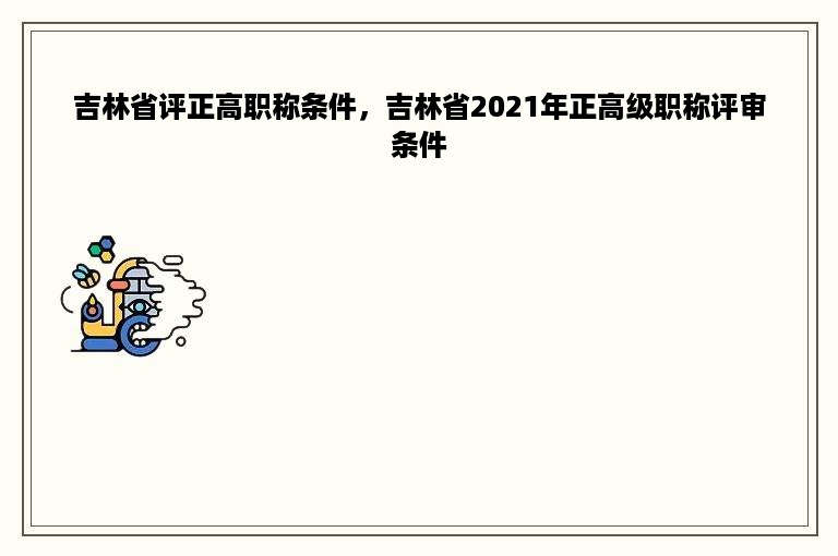 吉林省评正高职称条件，吉林省2021年正高级职称评审条件