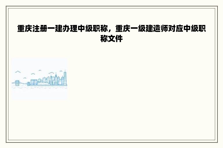 重庆注册一建办理中级职称，重庆一级建造师对应中级职称文件