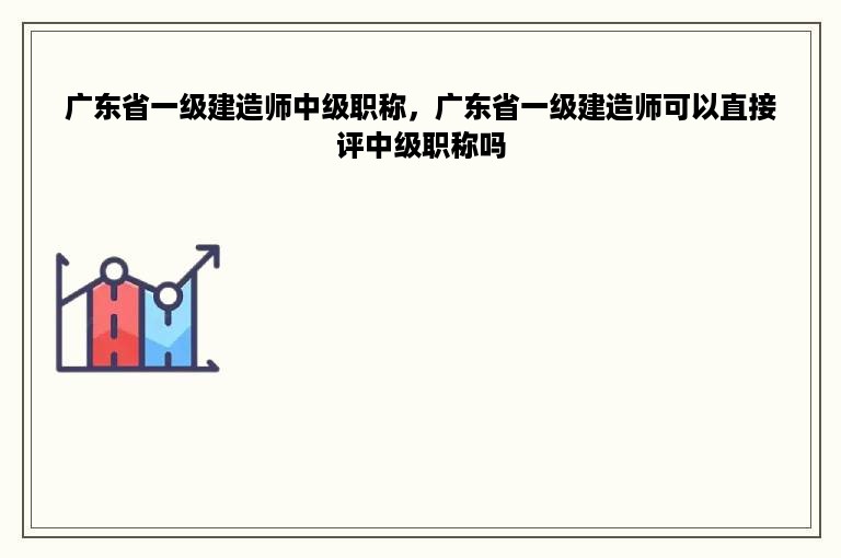 广东省一级建造师中级职称，广东省一级建造师可以直接评中级职称吗