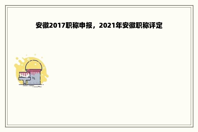 安徽2017职称申报，2021年安徽职称评定