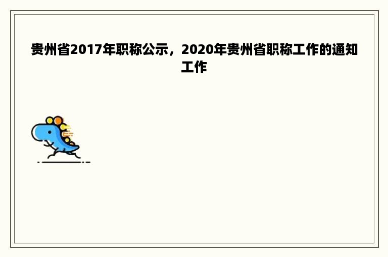 贵州省2017年职称公示，2020年贵州省职称工作的通知工作