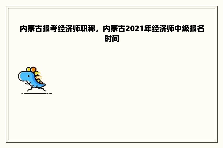 内蒙古报考经济师职称，内蒙古2021年经济师中级报名时间