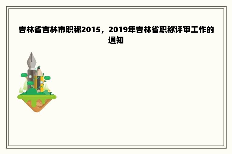 吉林省吉林市职称2015，2019年吉林省职称评审工作的通知