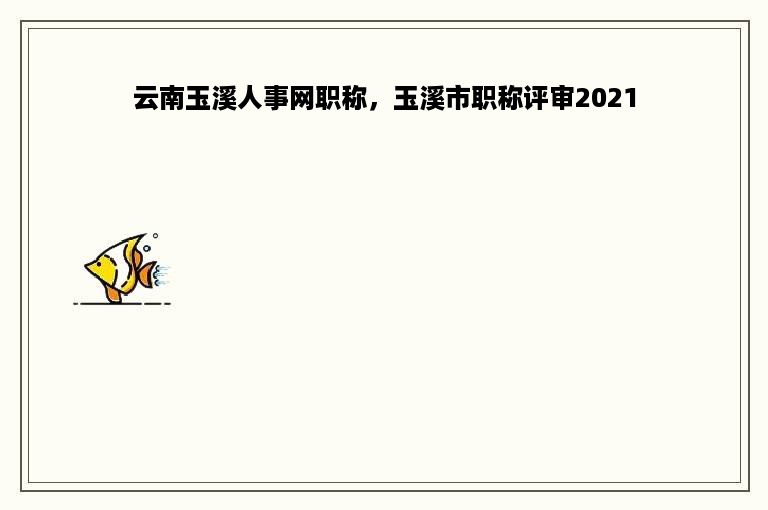 云南玉溪人事网职称，玉溪市职称评审2021