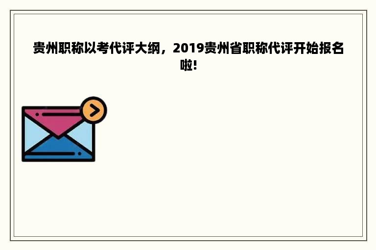 贵州职称以考代评大纲，2019贵州省职称代评开始报名啦!