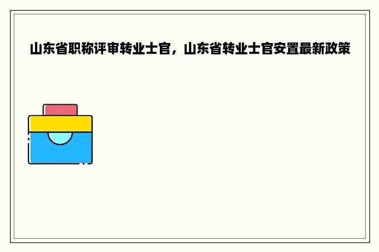 山东省职称评审转业士官，山东省转业士官安置最新政策