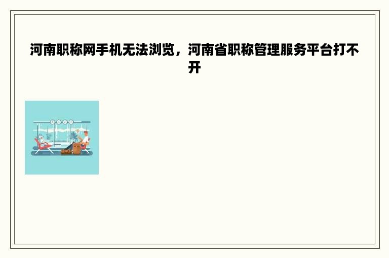 河南职称网手机无法浏览，河南省职称管理服务平台打不开