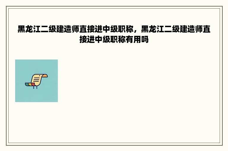 黑龙江二级建造师直接进中级职称，黑龙江二级建造师直接进中级职称有用吗