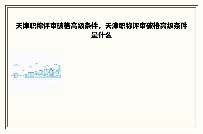 天津职称评审破格高级条件，天津职称评审破格高级条件是什么