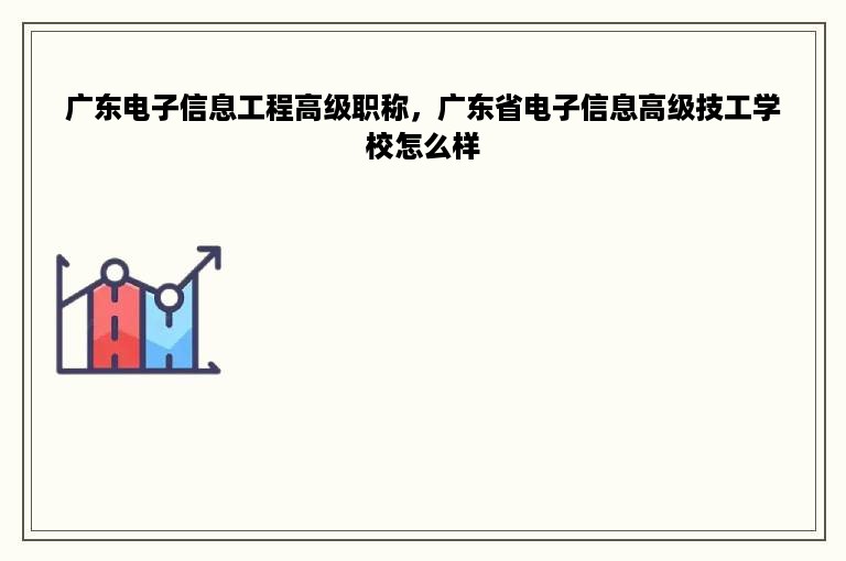 广东电子信息工程高级职称，广东省电子信息高级技工学校怎么样