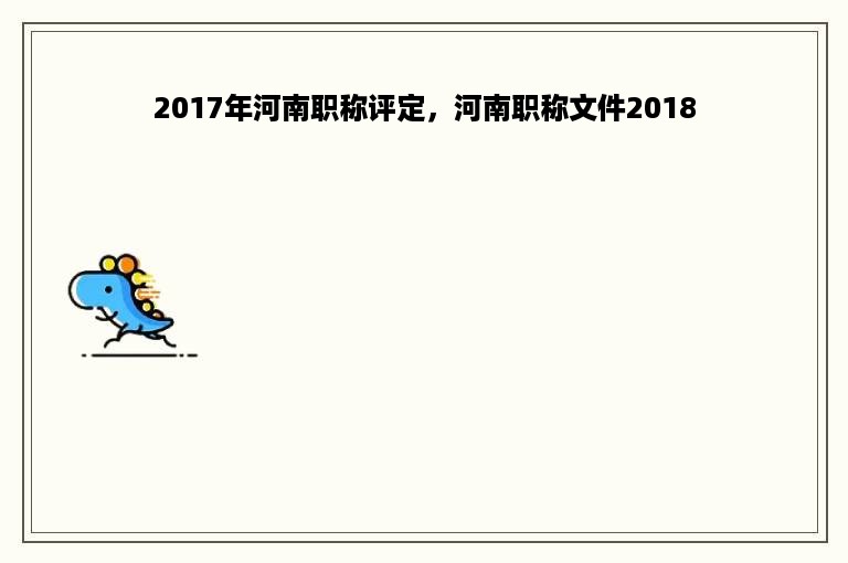 2017年河南职称评定，河南职称文件2018