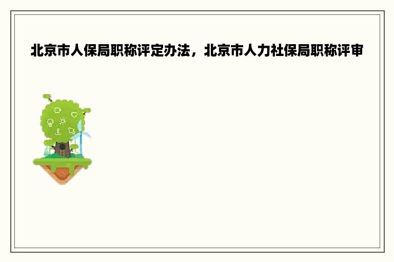 北京市人保局职称评定办法，北京市人力社保局职称评审