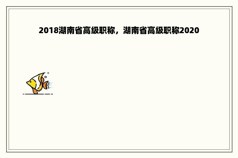 2018湖南省高级职称，湖南省高级职称2020