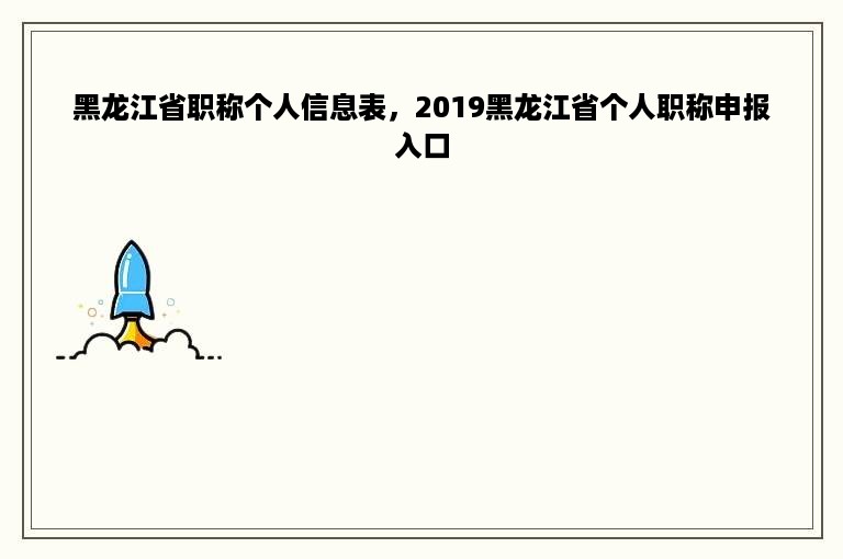 黑龙江省职称个人信息表，2019黑龙江省个人职称申报入口