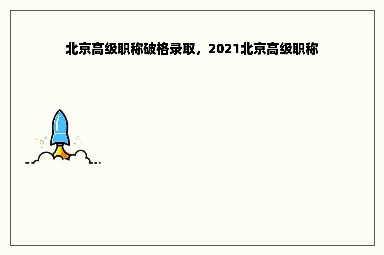 北京高级职称破格录取，2021北京高级职称