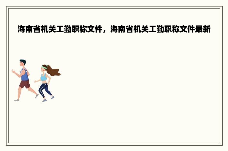 海南省机关工勤职称文件，海南省机关工勤职称文件最新