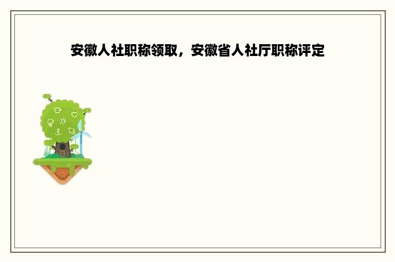 安徽人社职称领取，安徽省人社厅职称评定