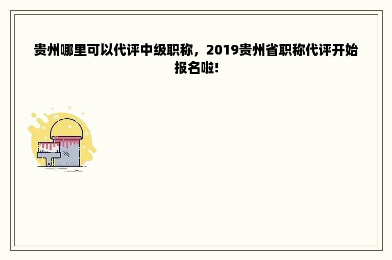 贵州哪里可以代评中级职称，2019贵州省职称代评开始报名啦!