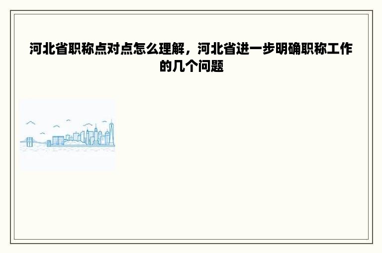 河北省职称点对点怎么理解，河北省进一步明确职称工作的几个问题