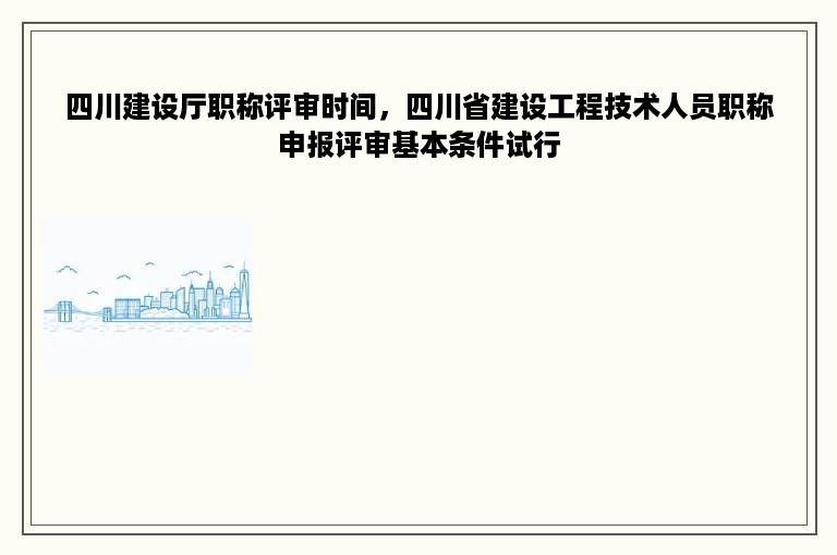 四川建设厅职称评审时间，四川省建设工程技术人员职称申报评审基本条件试行