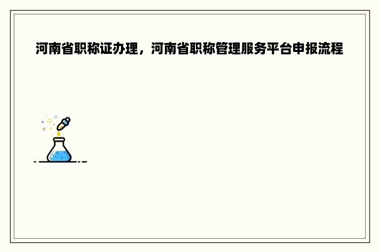 河南省职称证办理，河南省职称管理服务平台申报流程