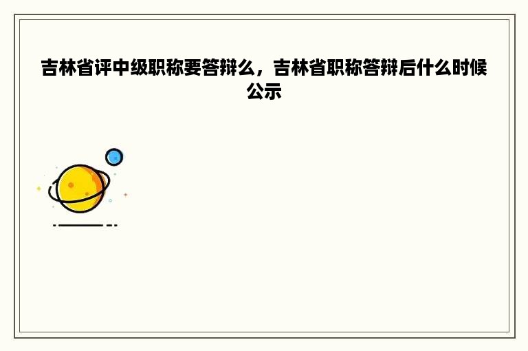 吉林省评中级职称要答辩么，吉林省职称答辩后什么时候公示