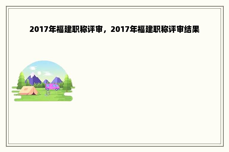 2017年福建职称评审，2017年福建职称评审结果