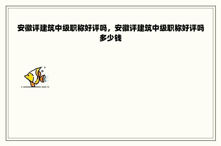 安徽评建筑中级职称好评吗，安徽评建筑中级职称好评吗多少钱