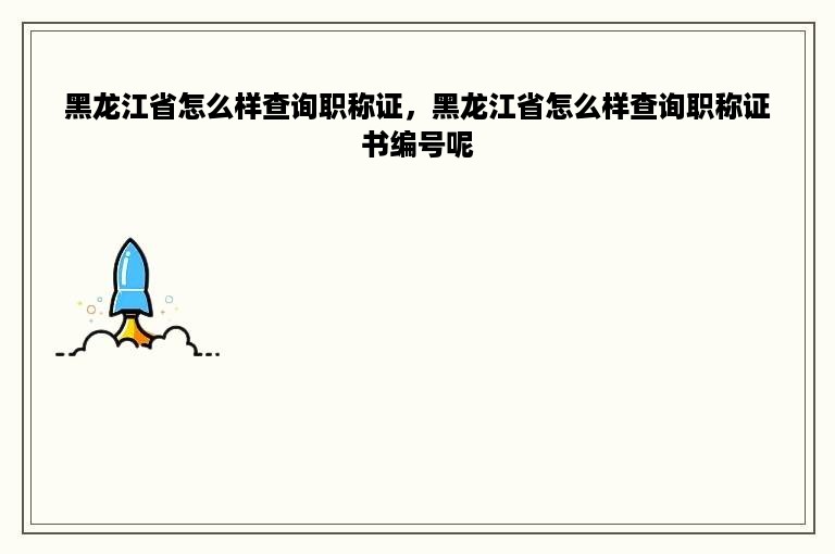 黑龙江省怎么样查询职称证，黑龙江省怎么样查询职称证书编号呢