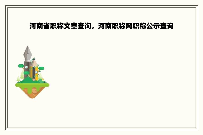 河南省职称文章查询，河南职称网职称公示查询