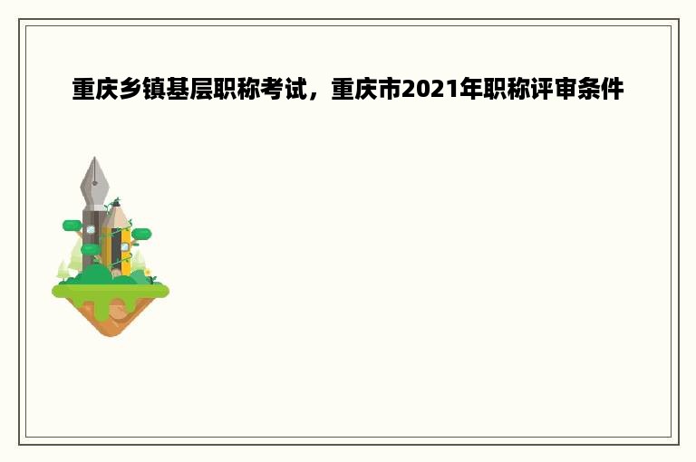 重庆乡镇基层职称考试，重庆市2021年职称评审条件