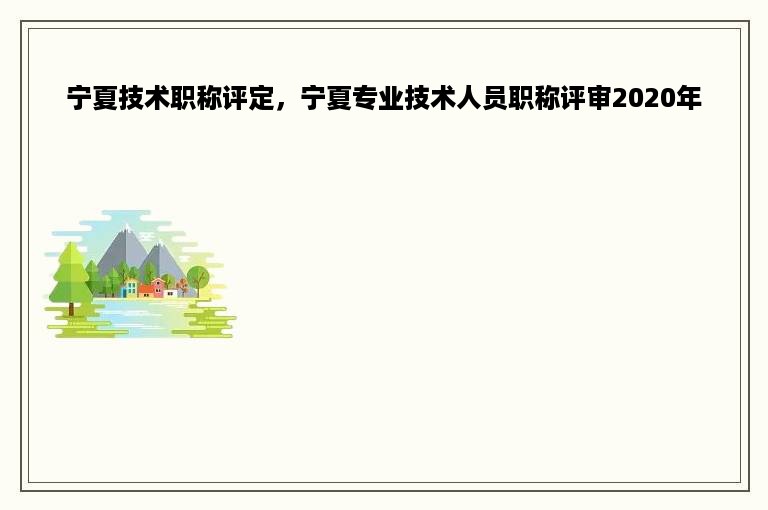 宁夏技术职称评定，宁夏专业技术人员职称评审2020年