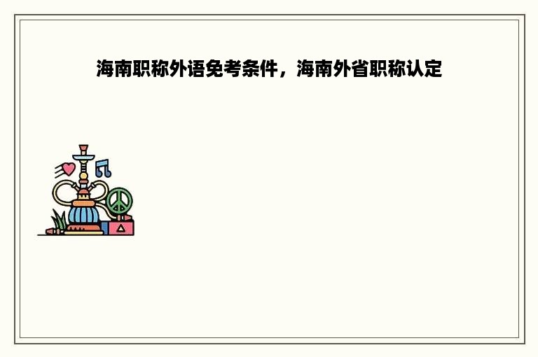 海南职称外语免考条件，海南外省职称认定