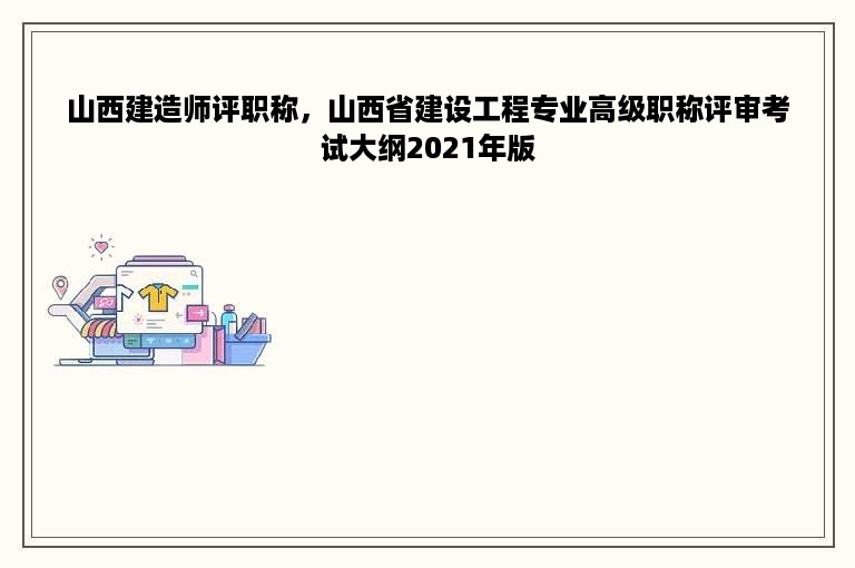 山西建造师评职称，山西省建设工程专业高级职称评审考试大纲2021年版