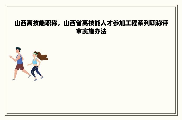 山西高技能职称，山西省高技能人才参加工程系列职称评审实施办法