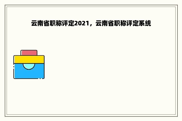 云南省职称评定2021，云南省职称评定系统