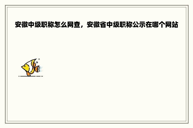 安徽中级职称怎么网查，安徽省中级职称公示在哪个网站